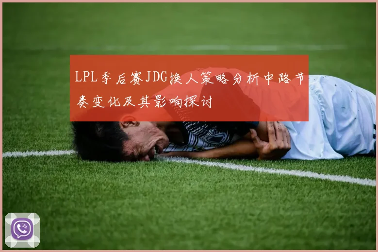 LPL季后赛JDG换人策略分析中路节奏变化及其影响探讨