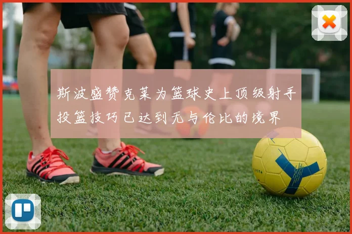 斯波盛赞克莱为篮球史上顶级射手投篮技巧已达到无与伦比的境界