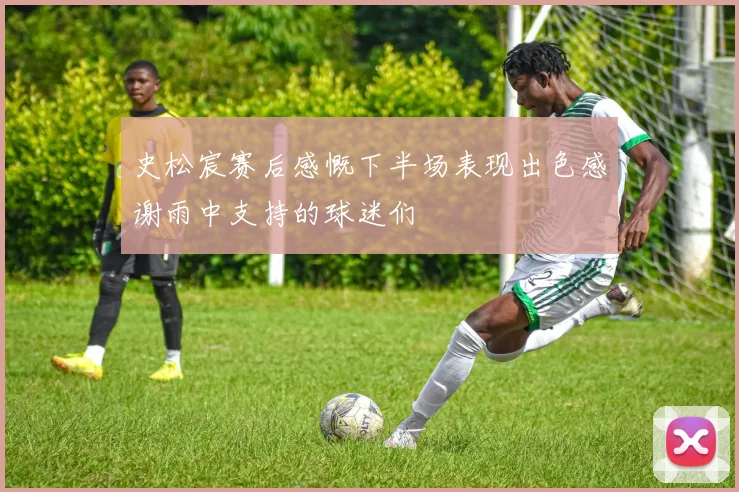 史松宸赛后感慨下半场表现出色感谢雨中支持的球迷们