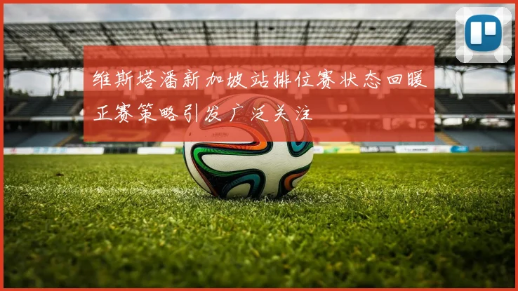 维斯塔潘新加坡站排位赛状态回暖正赛策略引发广泛关注