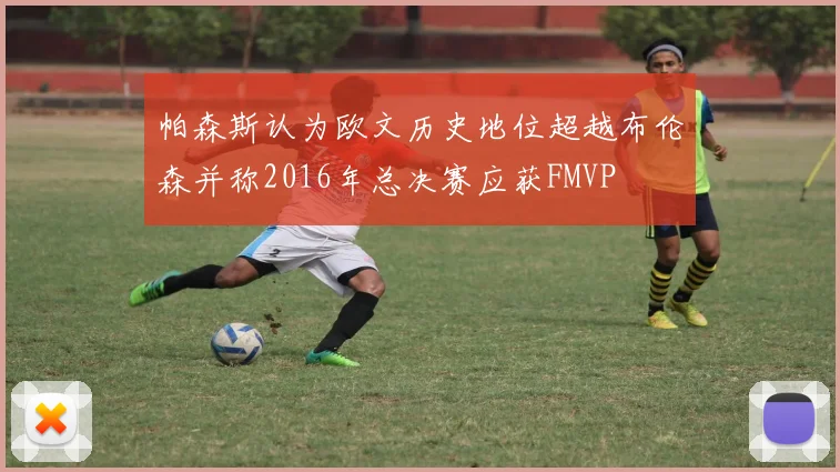 帕森斯认为欧文历史地位超越布伦森并称2016年总决赛应获FMVP