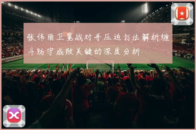 张伟丽卫冕战对手压迫打法解析缠斗防守成败关键的深度分析