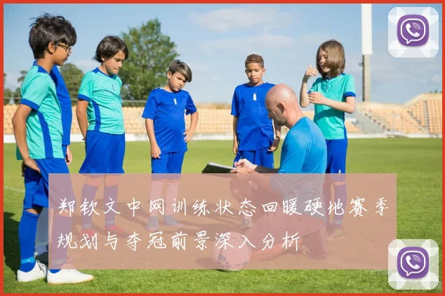 郑钦文中网训练状态回暖硬地赛季规划与夺冠前景深入分析
