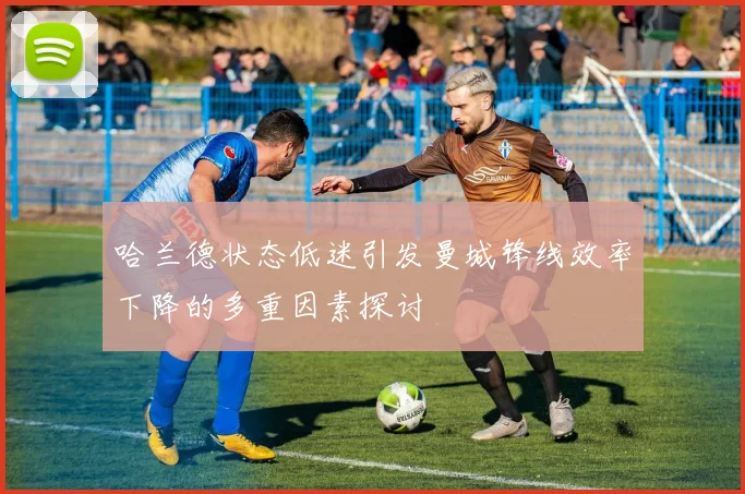 哈兰德状态低迷引发曼城锋线效率下降的多重因素探讨