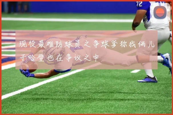 现役最难防球员之争球爹称我俩儿子哈登也在争议之中
