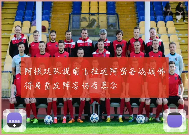 阿根廷队提前飞往迈阿密备战战佛得角首发阵容仍存悬念